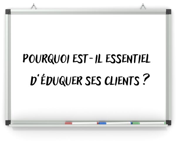 pourquoi est-il essentiel d'éduquer ses clients" inscrit sur un tableau blanc